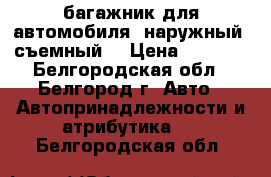 багажник для автомобиля, наружный, съемный. › Цена ­ 1 000 - Белгородская обл., Белгород г. Авто » Автопринадлежности и атрибутика   . Белгородская обл.